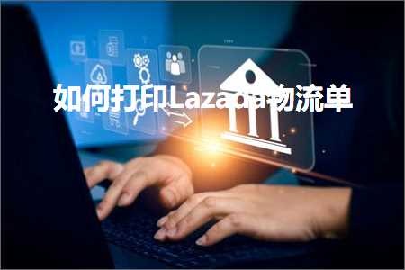 推广外贸网站 跨境电商知识:如何打印Lazada物流单